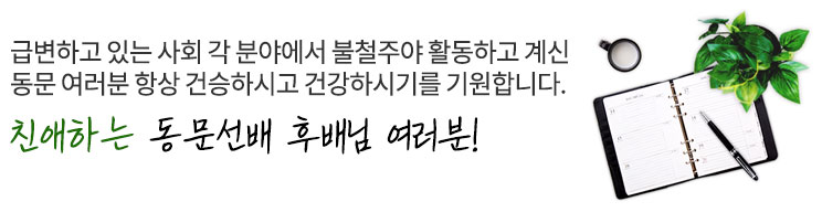 
급변하고 있는 사회 각 분야에서 불철주야 활동하고 계신 <br>
  동문 여러분 항상 건승하시고  건강하시기를 기원합니다.<br>
  친애하는 동문선배 후배님 여러분!